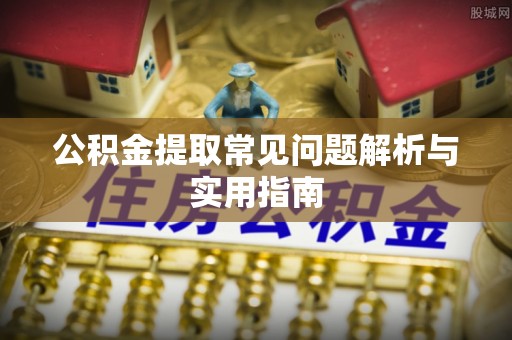 大鹏新区公积金提取常见问题解析与实用指南