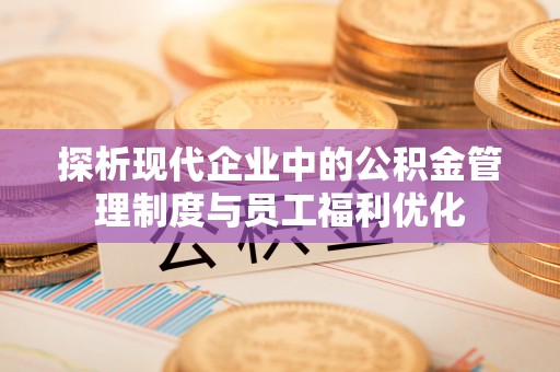 大鹏新区探析现代企业中的公积金管理制度与员工福利优化