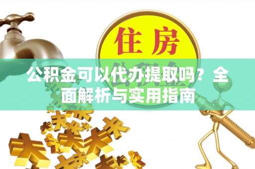 大鹏新区公积金可以代办提取吗？全面解析与实用指南