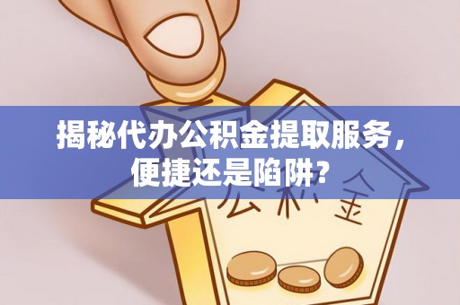 大鹏新区揭秘代办公积金提取服务，便捷还是陷阱？