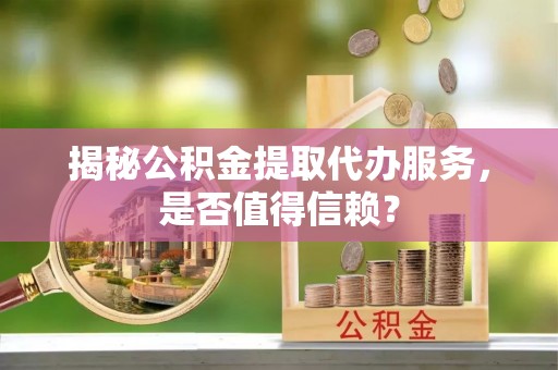 大鹏新区揭秘公积金提取代办服务，是否值得信赖？