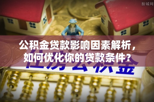 大鹏新区公积金贷款影响因素解析，如何优化你的贷款条件？