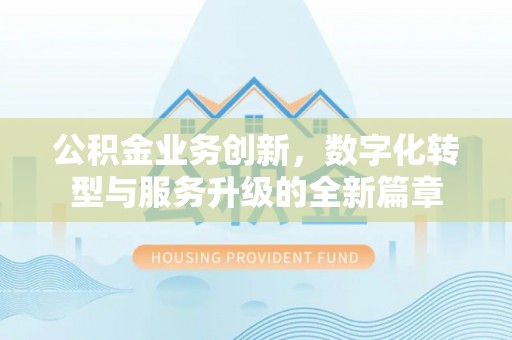 大鹏新区公积金业务创新，数字化转型与服务升级的全新篇章