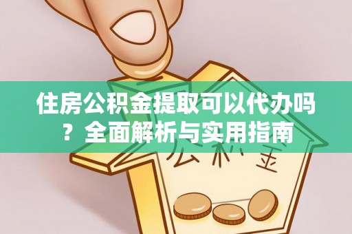 大鹏新区住房公积金提取可以代办吗？全面解析与实用指南