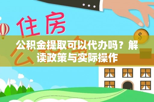 大鹏新区公积金提取可以代办吗？解读政策与实际操作
