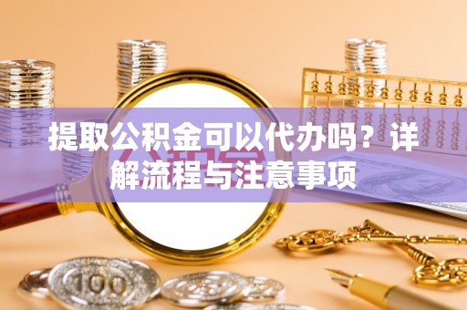 大鹏新区提取公积金可以代办吗？详解流程与注意事项