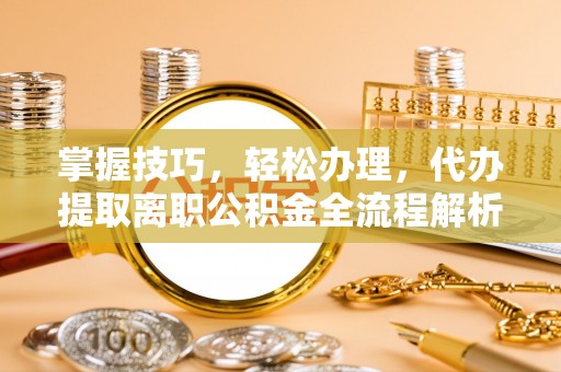 大鹏新区掌握技巧，轻松办理，代办提取离职公积金全流程解析