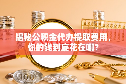 大鹏新区揭秘公积金代办提取费用，你的钱到底花在哪？