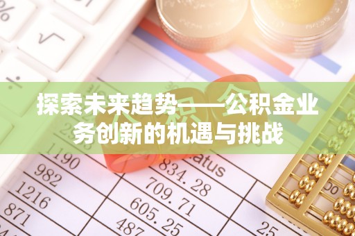 大鹏新区探索未来趋势——公积金业务创新的机遇与挑战