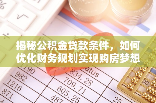大鹏新区揭秘公积金贷款条件，如何优化财务规划实现购房梦想