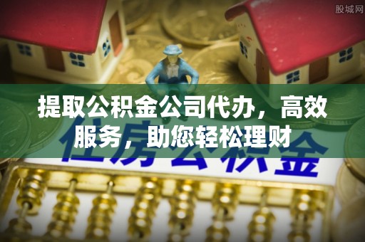 大鹏新区提取公积金公司代办，高效服务，助您轻松理财