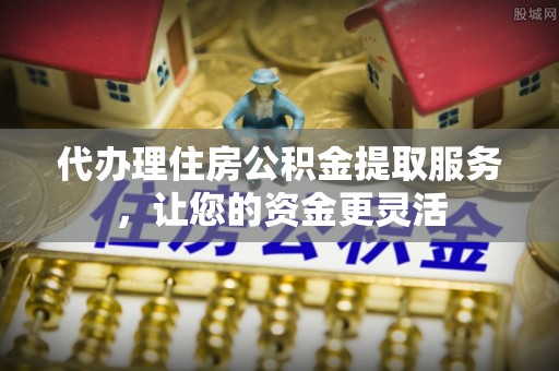 大鹏新区代办理住房公积金提取服务，让您的资金更灵活