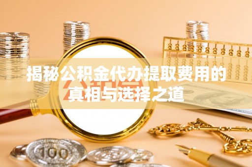大鹏新区揭秘公积金代办提取费用的真相与选择之道