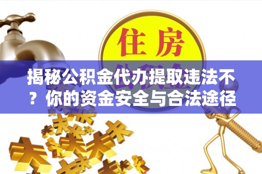大鹏新区揭秘公积金代办提取违法不？你的资金安全与合法途径解析
