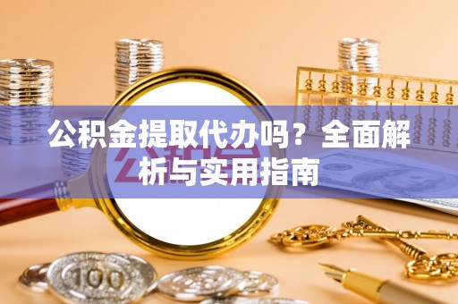 大鹏新区公积金提取代办吗？全面解析与实用指南