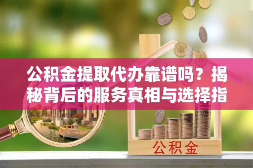 大鹏新区公积金提取代办靠谱吗？揭秘背后的服务真相与选择指南