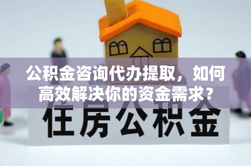 大鹏新区公积金咨询代办提取，如何高效解决你的资金需求？