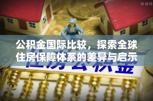大鹏新区公积金国际比较，探索全球住房保障体系的差异与启示