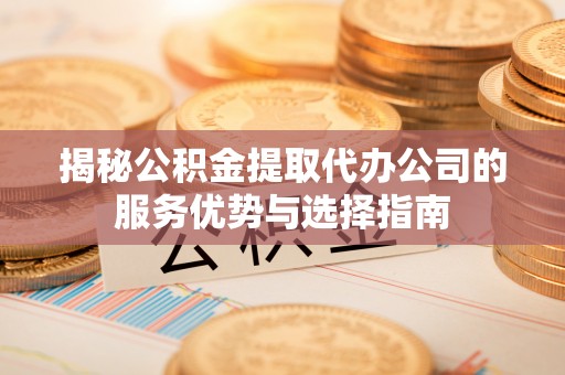 大鹏新区揭秘公积金提取代办公司的服务优势与选择指南