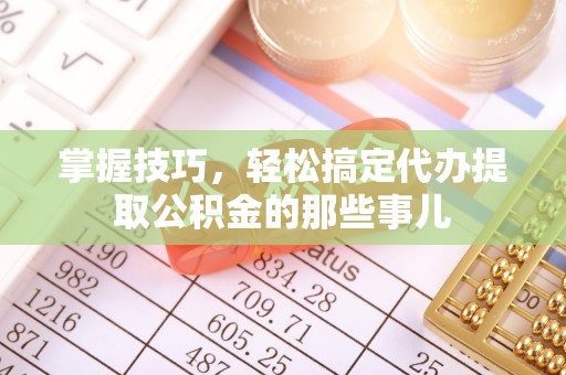 大鹏新区掌握技巧，轻松搞定代办提取公积金的那些事儿