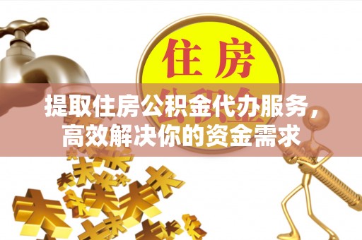 大鹏新区提取住房公积金代办服务，高效解决你的资金需求