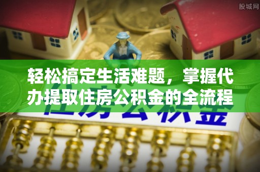 大鹏新区轻松搞定生活难题，掌握代办提取住房公积金的全流程