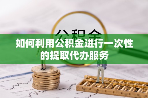 大鹏新区如何利用公积金进行一次性的提取代办服务