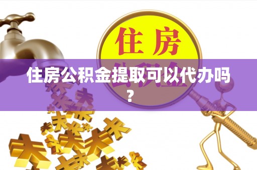 大鹏新区住房公积金提取可以代办吗？